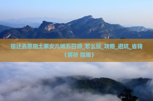 宿迁去恩施土家女儿城五日游