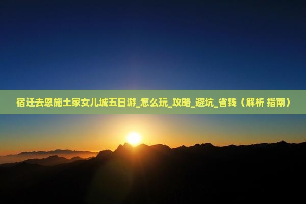 宿迁去恩施土家女儿城五日游