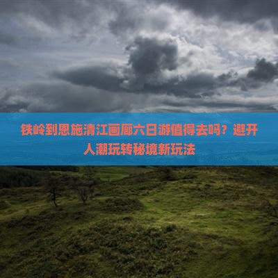 铁岭到恩施清江画廊六日游