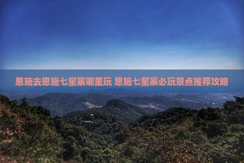 恩施去恩施七星寨哪里玩