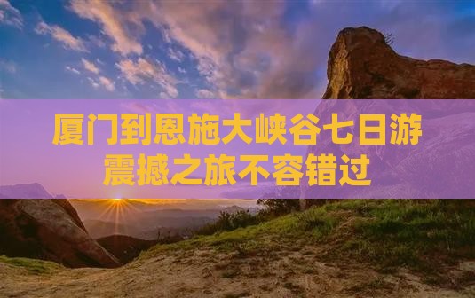厦门到恩施大峡谷七日游