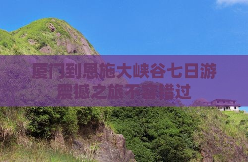 厦门到恩施大峡谷七日游