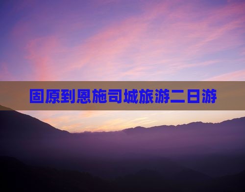 固原到恩施土司城二日游