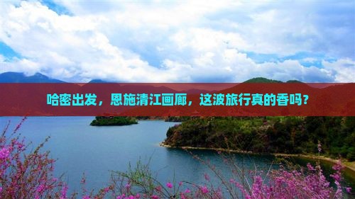 哈密去恩施清江画廊哪里玩