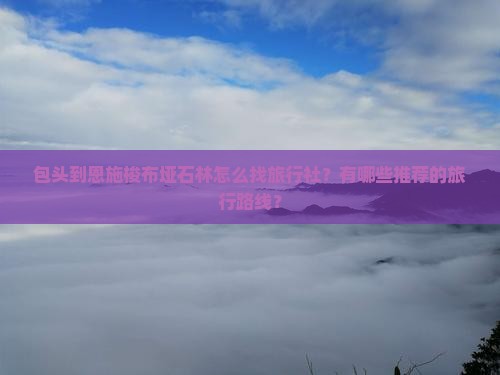 包头到恩施梭布垭石林旅行社