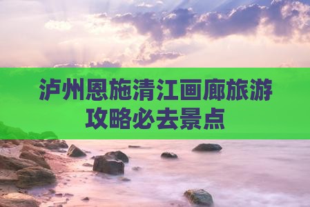 泸州到恩施清江画廊必去地