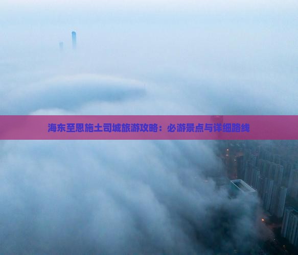 海东至恩施土司城旅游攻略：必游景点与详细路线