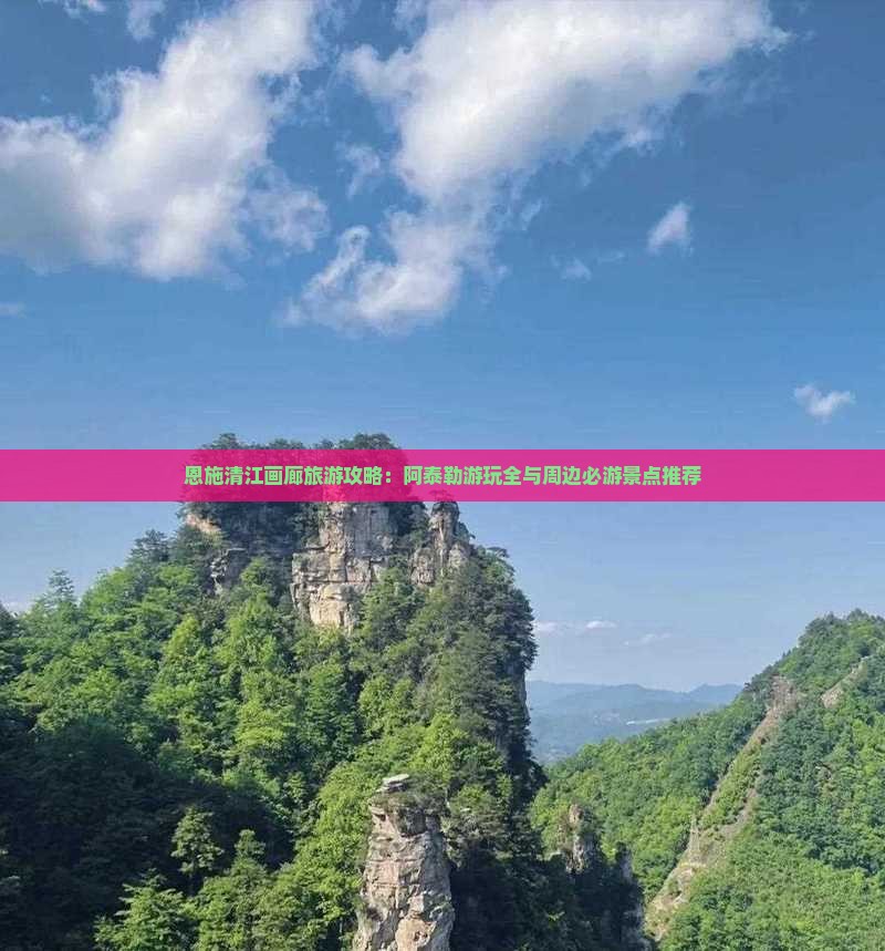恩施清江画廊旅游攻略：阿泰勒游玩全与周边必游景点推荐