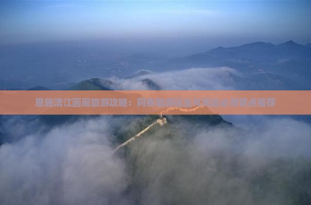 恩施清江画廊旅游攻略：阿泰勒游玩全与周边必游景点推荐