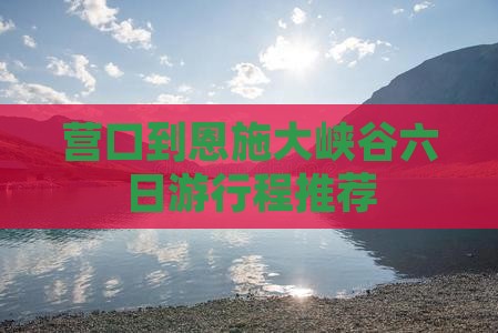 营口到恩施大峡谷六日游行程推荐