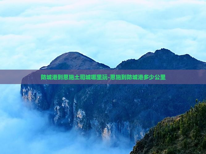 防城港到恩施土司城哪里玩-恩施到防城港多少公里