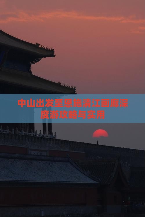 中山出发至恩施清江画廊深度游攻略与实用