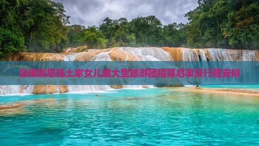 张掖到恩施土家女儿城大型旅游团招募启事及行程安排
