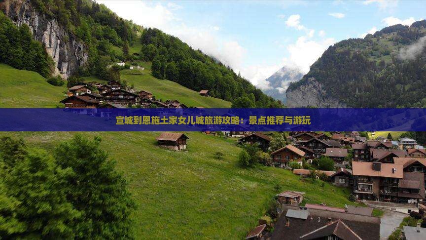 宣城到恩施土家女儿城旅游攻略：景点推荐与游玩