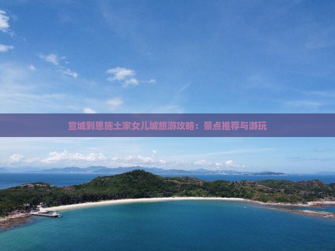 宣城到恩施土家女儿城旅游攻略：景点推荐与游玩