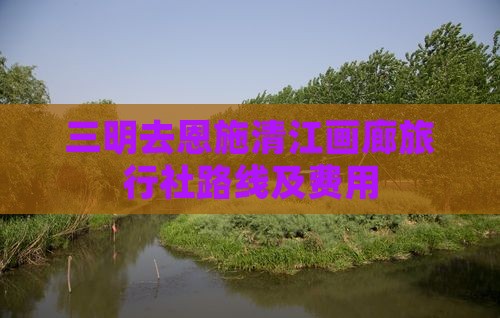 三明去恩施清江画廊旅行社路线及费用