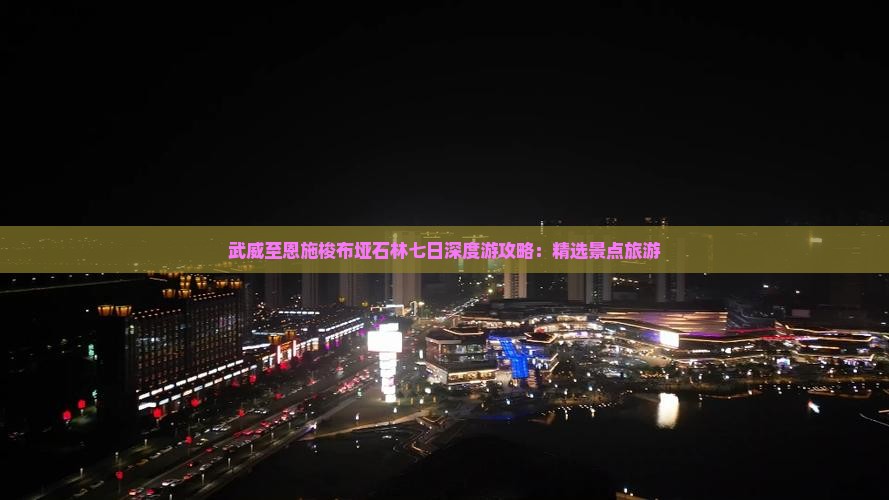 武威至恩施梭布垭石林七日深度游攻略：精选景点旅游