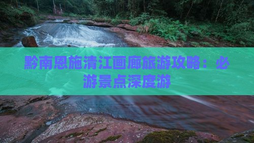 黔南恩施清江画廊旅游攻略：必游景点深度游