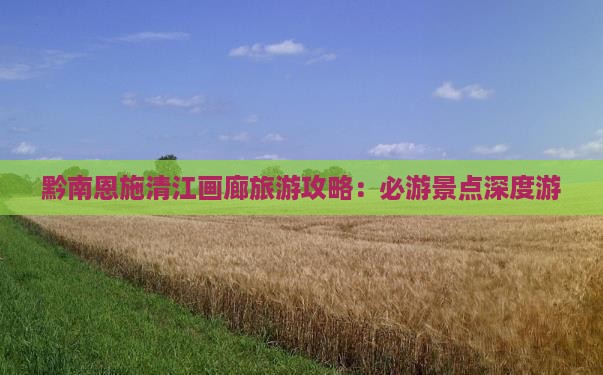 黔南恩施清江画廊旅游攻略：必游景点深度游