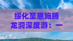 绥化至恩施腾龙洞深度游：一日游攻略与交通