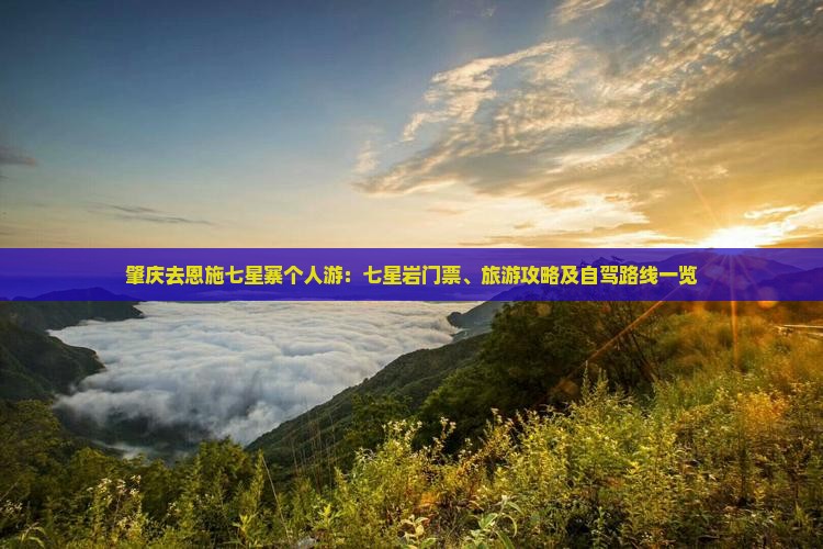 肇庆去恩施七星寨个人游：七星岩门票、旅游攻略及自驾路线一览