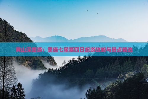 黄山深度游:恩施七星寨四日旅游攻略与景点精选 黄山深度游:恩施七星寨四日旅游攻略与景点精选