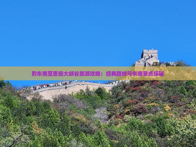 黔东南至恩施大峡谷旅游攻略：经典路线与东南景点探秘