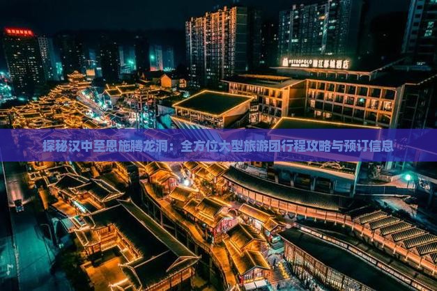 探秘汉中至恩施腾龙洞：全方位大型旅游团行程攻略与预订信息