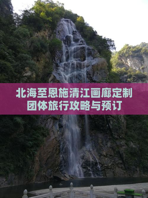 北海至恩施清江画廊定制团体旅行攻略与预订