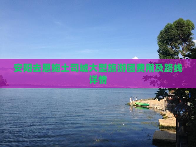 安阳去恩施土司城大型旅游团费用及路线详情 安阳去恩施土司城大型旅游团费用及路线详情