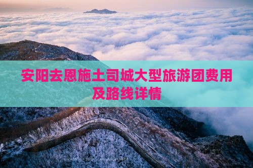 安阳去恩施土司城大型旅游团费用及路线详情 安阳去恩施土司城大型旅游团费用及路线详情