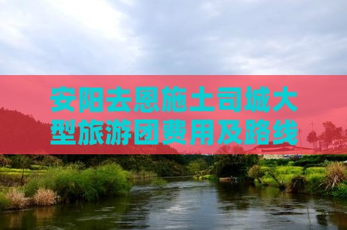 安阳去恩施土司城大型旅游团费用及路线详情 安阳去恩施土司城大型旅游团费用及路线详情