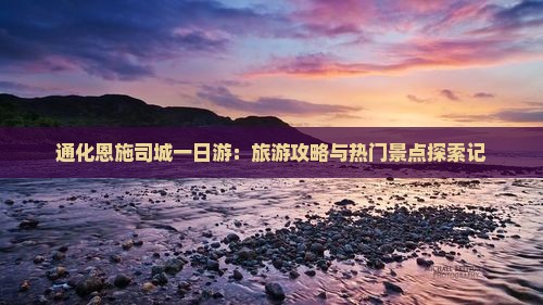 通化恩施司城一日游：旅游攻略与热门景点探索记