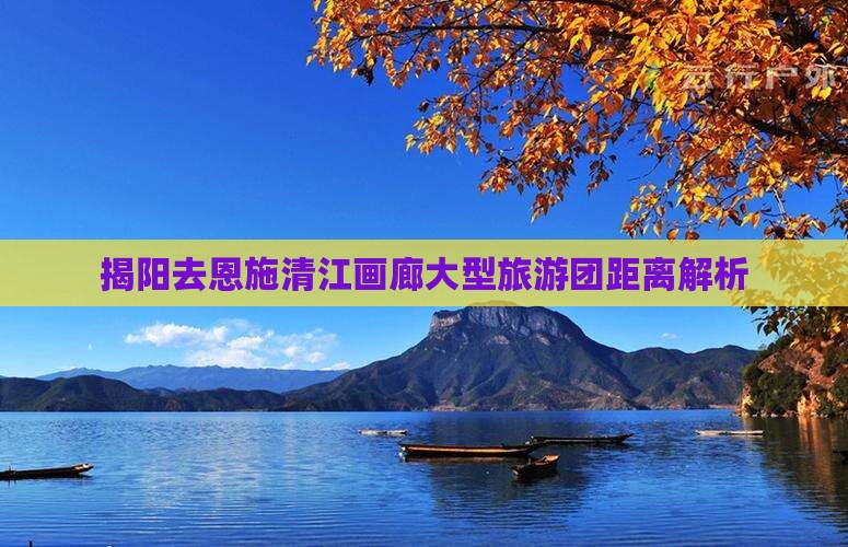 揭阳去恩施清江画廊大型旅游团距离解析