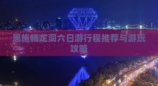 恩施腾龙洞六日游行程推荐与游玩攻略