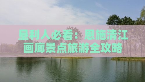 垦利人必看：恩施清江画廊景点旅游全攻略