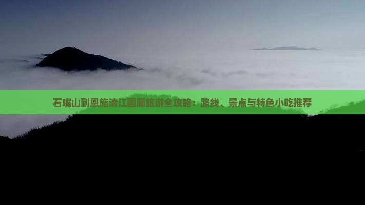 石嘴山到恩施清江画廊旅游全攻略：路线、景点与特色小吃推荐