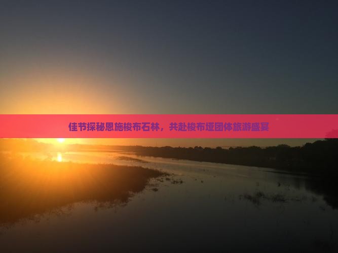 佳节探秘恩施梭布石林，共赴梭布垭团体旅游盛宴