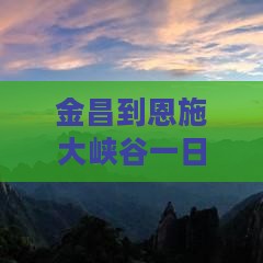 金昌到恩施大峡谷一日游行程推荐