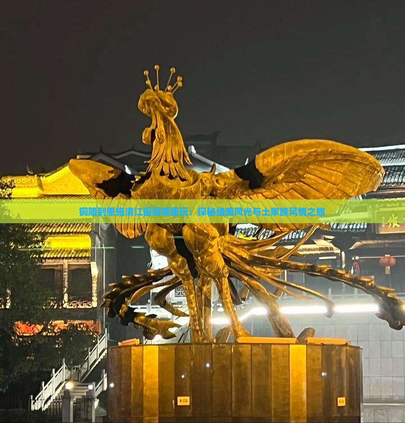 铜陵到恩施清江画廊哪里玩：探秘绝美风光与土家族风情之旅