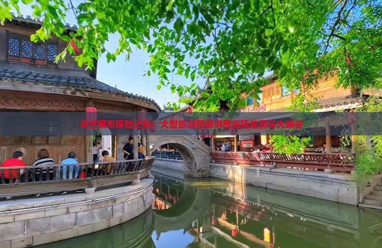 乌兰察布探险之旅：大型旅游团畅游恩施腾龙洞与大峡谷