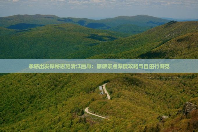 孝感出发探秘恩施清江画廊：旅游景点深度攻略与自由行游览