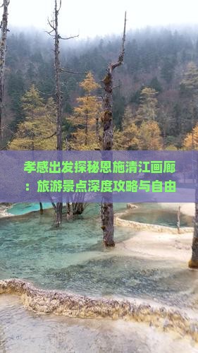 孝感出发探秘恩施清江画廊：旅游景点深度攻略与自由行游览