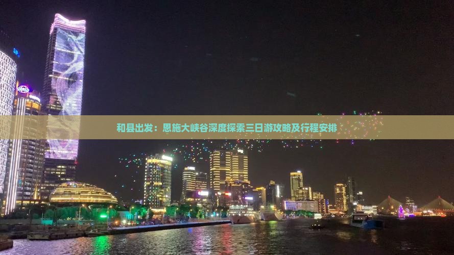 和县出发：恩施大峡谷深度探索三日游攻略及行程安排