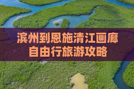 滨州到恩施清江画廊自由行旅游攻略