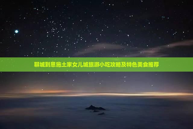 聊城到恩施土家女儿城旅游小吃攻略及特色美食推荐