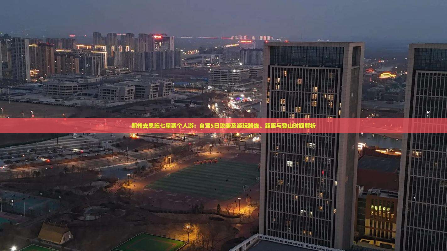 郑州去恩施七星寨个人游：自驾5日攻略及游玩路线、距离与登山时间解析