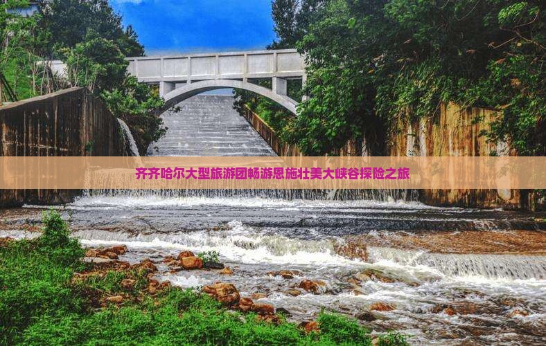 齐齐哈尔大型旅游团畅游恩施壮美大峡谷探险之旅
