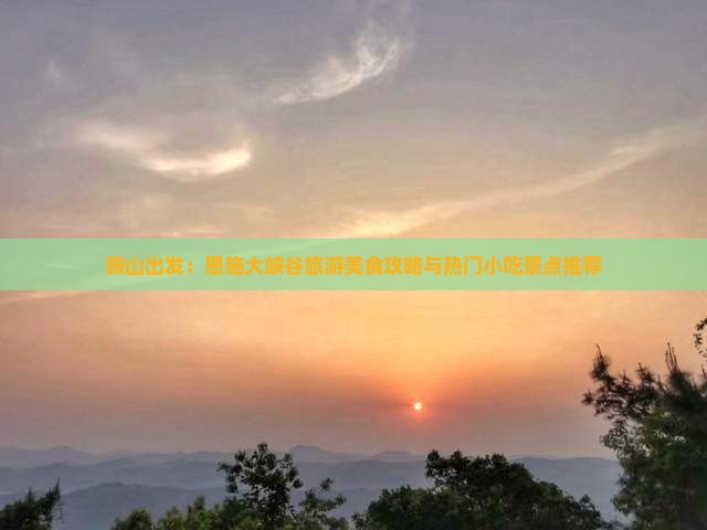 鞍山出发：恩施大峡谷旅游美食攻略与热门小吃景点推荐