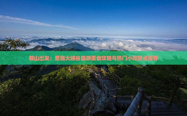 鞍山出发：恩施大峡谷旅游美食攻略与热门小吃景点推荐